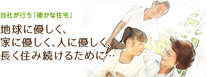 当社が行う「確かな住宅」地球に優しく、家に優しく、人に優しく、長く積み続けるために…