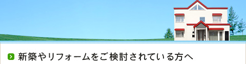 新築やリフォームをご検討されている方へ